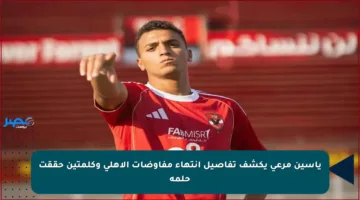 ياسين مرعي يكشف تفاصيل انتهاء مفاوضات الأهلي وكلمتين حققت حلمه